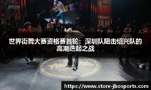 世界街舞大赛资格赛首轮：深圳队阻击绍兴队的高潮迭起之战