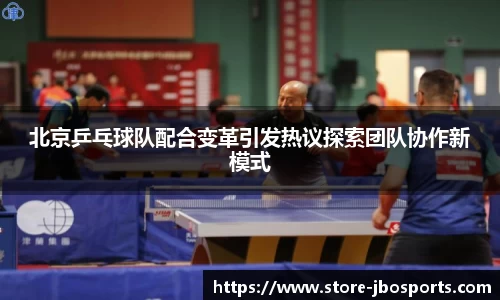 北京乒乓球队配合变革引发热议探索团队协作新模式