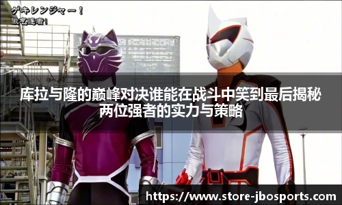 库拉与隆的巅峰对决谁能在战斗中笑到最后揭秘两位强者的实力与策略