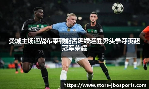 曼城主场迎战布莱顿能否延续连胜势头争夺英超冠军荣耀