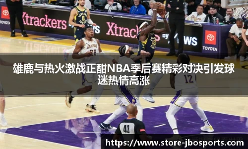 雄鹿与热火激战正酣NBA季后赛精彩对决引发球迷热情高涨