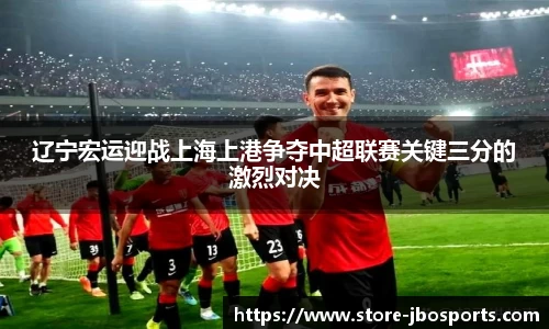 辽宁宏运迎战上海上港争夺中超联赛关键三分的激烈对决